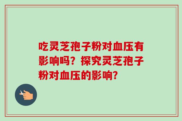 吃灵芝孢子粉对有影响吗？探究灵芝孢子粉对的影响？