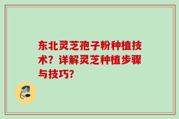 东北灵芝孢子粉种植技术?详解灵芝种植步骤与技巧? 东北灵芝孢子粉种植技术?详解灵芝种植步骤与技巧?