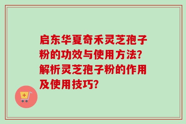 启东华夏奇禾灵芝孢子粉的功效与使用方法?解析灵芝孢子粉的作用及使用技巧? 启东华夏奇禾灵芝孢子粉的功效与使用方法?解析灵芝孢子粉的作用及使用技巧?
