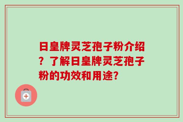 日皇牌灵芝孢子粉介绍？了解日皇牌灵芝孢子粉的功效和用途？