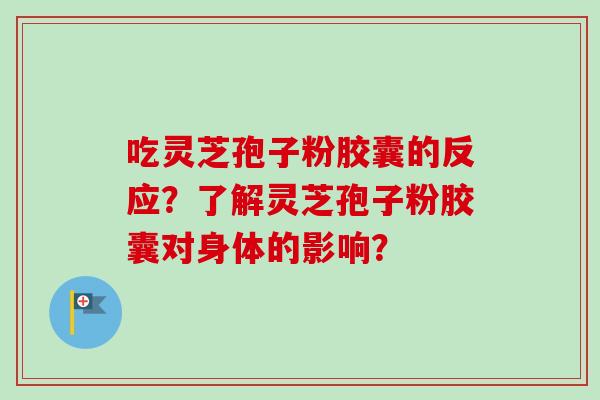 吃灵芝孢子粉胶囊的反应?了解灵芝孢子粉胶囊对身体的影响? 吃灵芝孢子粉胶囊的反应?了解灵芝孢子粉胶囊对身体的影响?