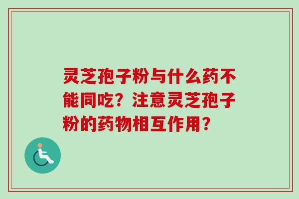 灵芝孢子粉与什么药不能同吃？注意灵芝孢子粉的相互作用？