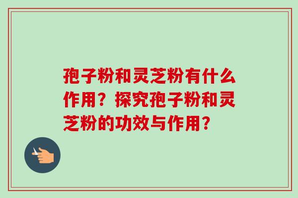 孢子粉和灵芝粉有什么作用?探究孢子粉和灵芝粉的功效与作用? 孢子粉和灵芝粉有什么作用?探究孢子粉和灵芝粉的功效与作用?