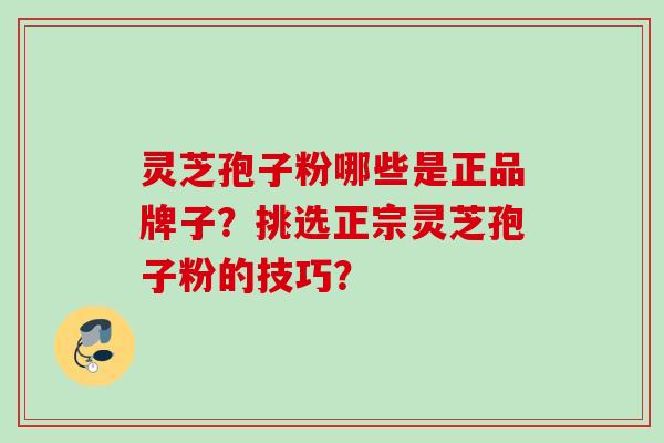 灵芝孢子粉哪些是正品牌子?挑选正宗灵芝孢子粉的技巧? 灵芝孢子粉哪些是正品牌子?挑选正宗灵芝孢子粉的技巧?