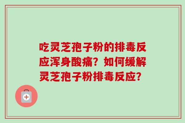 吃灵芝孢子粉的反应浑身酸痛?如何缓解灵芝孢子粉反应? 吃灵芝孢子粉的反应浑身酸痛?如何缓解灵芝孢子粉反应?