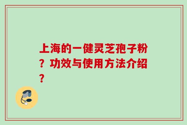 上海的一健灵芝孢子粉?功效与使用方法介绍? 上海的一健灵芝孢子粉?功效与使用方法介绍?