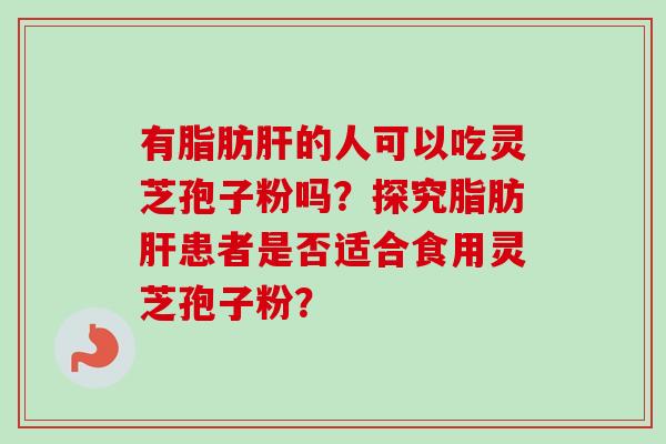 有脂肪的人可以吃灵芝孢子粉吗?探究脂肪患者是否适合食用灵芝孢子粉? 有脂肪的人可以吃灵芝孢子粉吗?探究脂肪患者是否适合食用灵芝孢子粉?