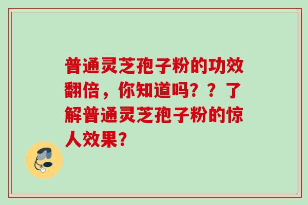 普通灵芝孢子粉的功效翻倍,你知道吗??了解普通灵芝孢子粉的惊人效果? 普通灵芝孢子粉的功效翻倍,你知道吗??了解普通灵芝孢子粉的惊人效果?