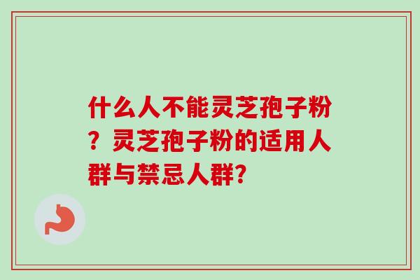 什么人不能灵芝孢子粉?灵芝孢子粉的适用人群与禁忌人群? 什么人不能灵芝孢子粉?灵芝孢子粉的适用人群与禁忌人群?