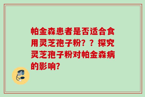 帕金森患者是否适合食用灵芝孢子粉??探究灵芝孢子粉对帕金森的影响? 帕金森患者是否适合食用灵芝孢子粉??探究灵芝孢子粉对帕金森的影响?