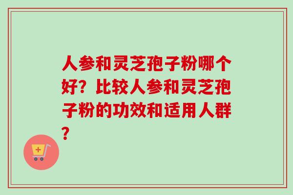 人参和灵芝孢子粉哪个好?比较人参和灵芝孢子粉的功效和适用人群? 人参和灵芝孢子粉哪个好?比较人参和灵芝孢子粉的功效和适用人群?