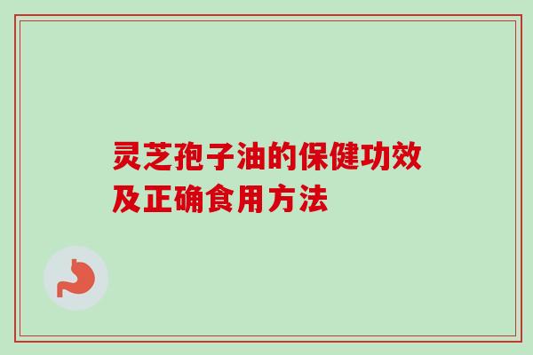 灵芝孢子油的保健功效及正确食用方法 灵芝孢子油的保健功效及正确食用方法