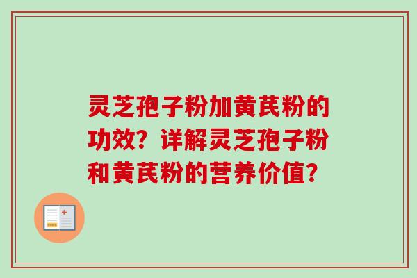 灵芝孢子粉加黄芪粉的功效?详解灵芝孢子粉和黄芪粉的营养价值? 灵芝孢子粉加黄芪粉的功效?详解灵芝孢子粉和黄芪粉的营养价值?