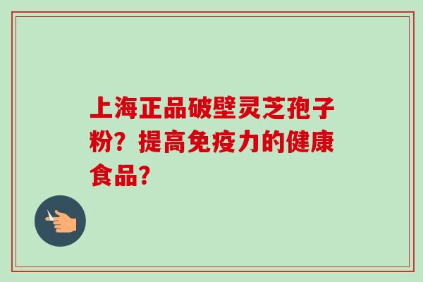 上海正品破壁灵芝孢子粉?提高免疫力的健康食品? 上海正品破壁灵芝孢子粉?提高免疫力的健康食品?