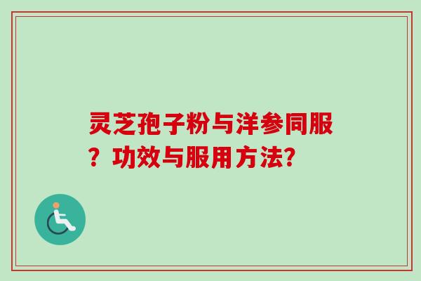 灵芝孢子粉与洋参同服?功效与服用方法? 灵芝孢子粉与洋参同服?功效与服用方法?
