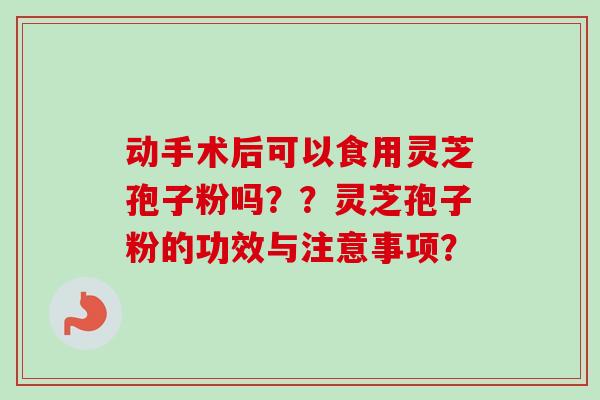 动手术后可以食用灵芝孢子粉吗？？灵芝孢子粉的功效与注意事项？
