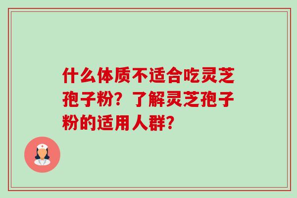 什么体质不适合吃灵芝孢子粉？了解灵芝孢子粉的适用人群？