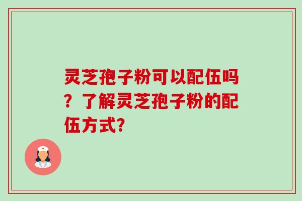 灵芝孢子粉可以配伍吗?了解灵芝孢子粉的配伍方式? 灵芝孢子粉可以配伍吗?了解灵芝孢子粉的配伍方式?