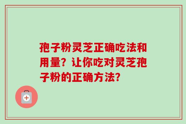 孢子粉灵芝正确吃法和用量?让你吃对灵芝孢子粉的正确方法? 孢子粉灵芝正确吃法和用量?让你吃对灵芝孢子粉的正确方法?