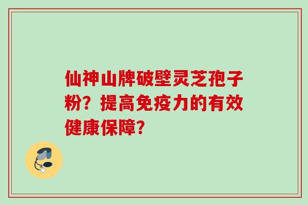 仙神山牌破壁灵芝孢子粉?提高免疫力的有效健康保障? 仙神山牌破壁灵芝孢子粉?提高免疫力的有效健康保障?