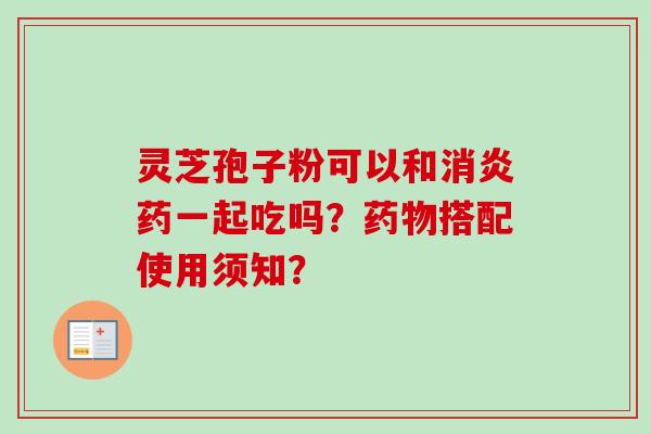 灵芝孢子粉可以和药一起吃吗？搭配使用须知？