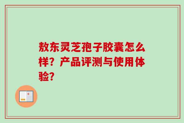 敖东灵芝孢子胶囊怎么样？产品评测与使用体验？