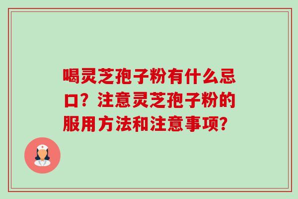 喝灵芝孢子粉有什么忌口?注意灵芝孢子粉的服用方法和注意事项? 喝灵芝孢子粉有什么忌口?注意灵芝孢子粉的服用方法和注意事项?