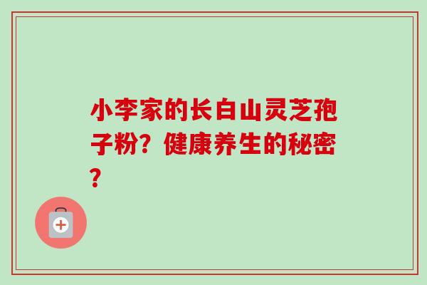 小李家的长白山灵芝孢子粉?健康养生的秘密? 小李家的长白山灵芝孢子粉?健康养生的秘密?