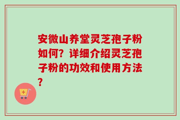 安微山养堂灵芝孢子粉如何?详细介绍灵芝孢子粉的功效和使用方法? 安微山养堂灵芝孢子粉如何?详细介绍灵芝孢子粉的功效和使用方法?