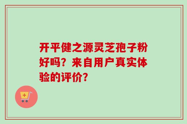 开平健之源灵芝孢子粉好吗?来自用户真实体验的评价? 开平健之源灵芝孢子粉好吗?来自用户真实体验的评价?