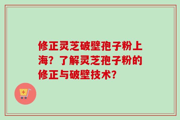 修正灵芝破壁孢子粉上海？了解灵芝孢子粉的修正与破壁技术？