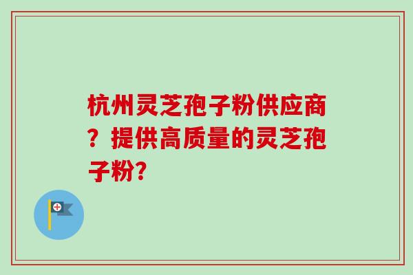 杭州灵芝孢子粉供应商?提供高质量的灵芝孢子粉? 杭州灵芝孢子粉供应商?提供高质量的灵芝孢子粉?