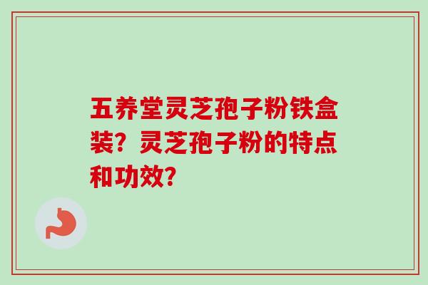 五养堂灵芝孢子粉铁盒装?灵芝孢子粉的特点和功效? 五养堂灵芝孢子粉铁盒装?灵芝孢子粉的特点和功效?