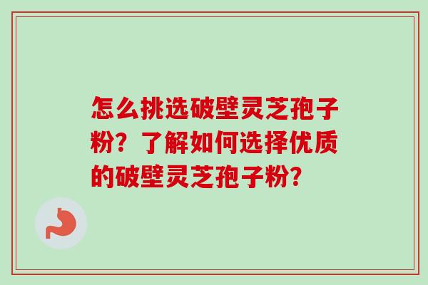 怎么挑选破壁灵芝孢子粉?了解如何选择优质的破壁灵芝孢子粉? 怎么挑选破壁灵芝孢子粉?了解如何选择优质的破壁灵芝孢子粉?