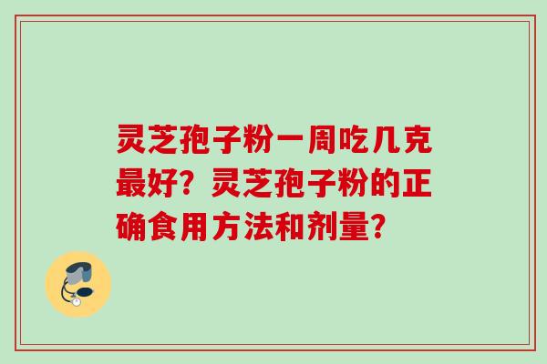 灵芝孢子粉一周吃几克好？灵芝孢子粉的正确食用方法和剂量？