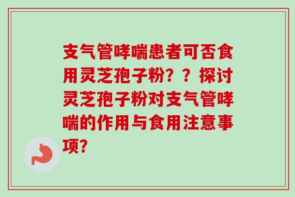 支气管患者可否食用灵芝孢子粉??探讨灵芝孢子粉对支气管的作用与食用注意事项? 支气管患者可否食用灵芝孢子粉??探讨灵芝孢子粉对支气管的作用与食用注意事项?