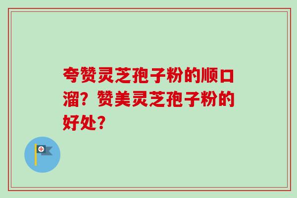 夸赞灵芝孢子粉的顺口溜？赞美灵芝孢子粉的好处？