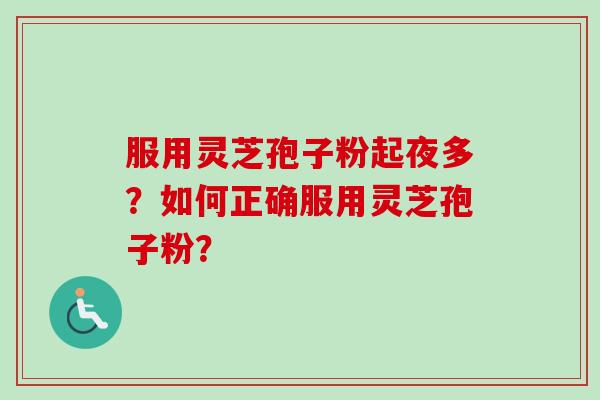 服用灵芝孢子粉起夜多?如何正确服用灵芝孢子粉? 服用灵芝孢子粉起夜多?如何正确服用灵芝孢子粉?