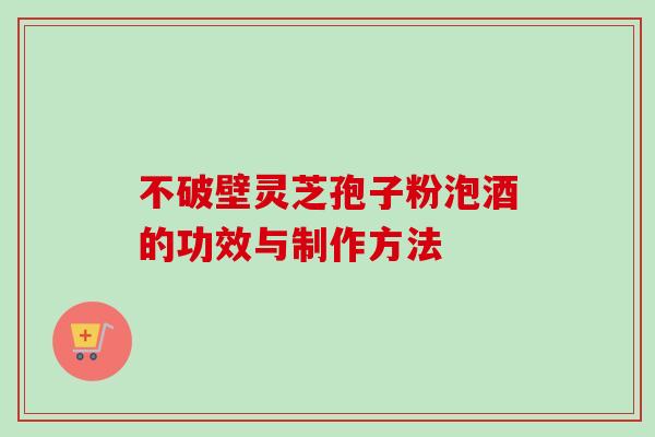 不破壁灵芝孢子粉泡酒的功效与制作方法 不破壁灵芝孢子粉泡酒的功效与制作方法
