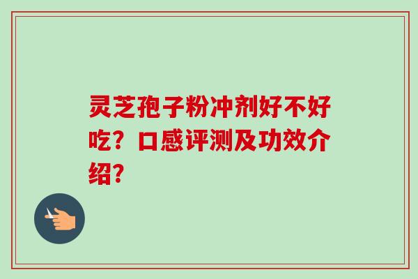 灵芝孢子粉冲剂好不好吃?口感评测及功效介绍? 灵芝孢子粉冲剂好不好吃?口感评测及功效介绍?