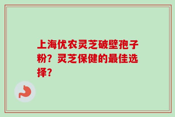 上海优农灵芝破壁孢子粉?灵芝保健的佳选择? 上海优农灵芝破壁孢子粉?灵芝保健的佳选择?