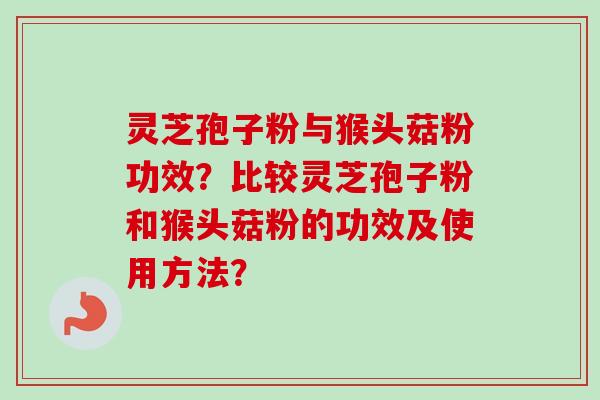 灵芝孢子粉与猴头菇粉功效?比较灵芝孢子粉和猴头菇粉的功效及使用方法? 灵芝孢子粉与猴头菇粉功效?比较灵芝孢子粉和猴头菇粉的功效及使用方法?