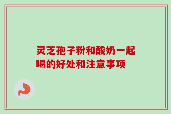 灵芝孢子粉和酸奶一起喝的好处和注意事项 灵芝孢子粉和酸奶一起喝的好处和注意事项