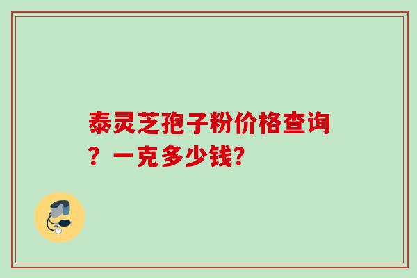 泰灵芝孢子粉价格查询？一克多少钱？