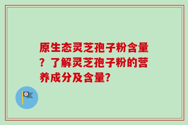 原生态灵芝孢子粉含量?了解灵芝孢子粉的营养成分及含量? 原生态灵芝孢子粉含量?了解灵芝孢子粉的营养成分及含量?