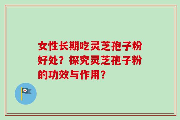 女性长期吃灵芝孢子粉好处？探究灵芝孢子粉的功效与作用？