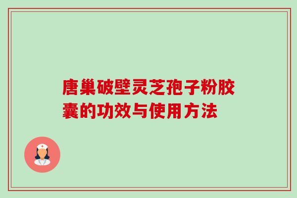 唐巢破壁灵芝孢子粉胶囊的功效与使用方法 唐巢破壁灵芝孢子粉胶囊的功效与使用方法