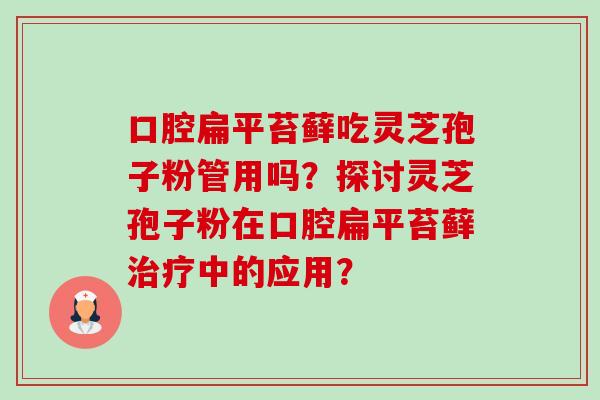 口腔扁平苔藓吃灵芝孢子粉管用吗?探讨灵芝孢子粉在口腔扁平苔藓中的应用? 口腔扁平苔藓吃灵芝孢子粉管用吗?探讨灵芝孢子粉在口腔扁平苔藓中的应用?