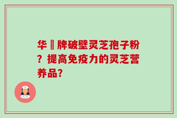 华徳牌破壁灵芝孢子粉?提高免疫力的灵芝营养品? 华徳牌破壁灵芝孢子粉?提高免疫力的灵芝营养品?