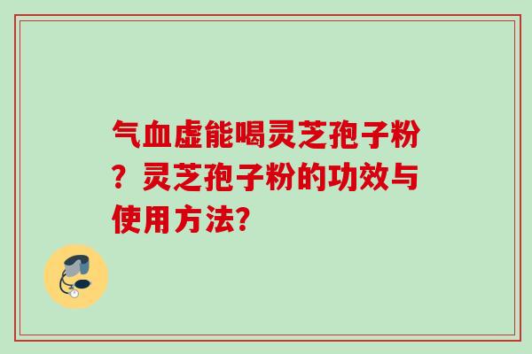 气虚能喝灵芝孢子粉?灵芝孢子粉的功效与使用方法? 气虚能喝灵芝孢子粉?灵芝孢子粉的功效与使用方法?